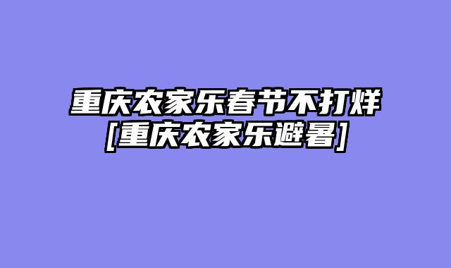 重庆农家乐春节不打烊[重庆农家乐避暑]