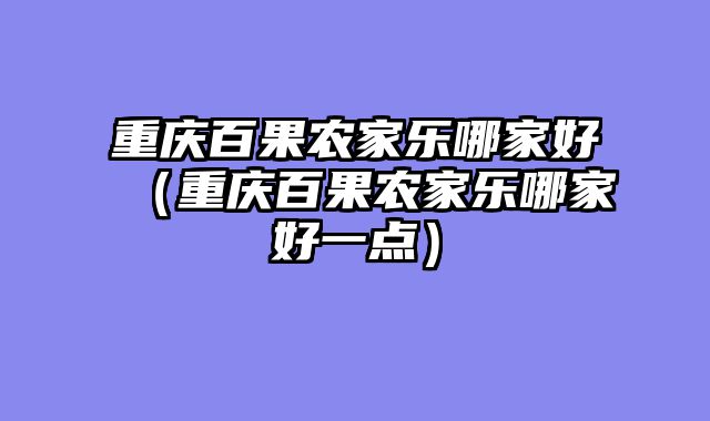 重庆百果农家乐哪家好（重庆百果农家乐哪家好一点）