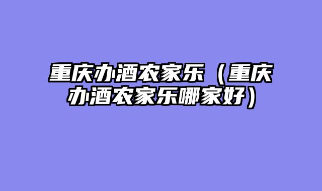 重庆办酒农家乐（重庆办酒农家乐哪家好）