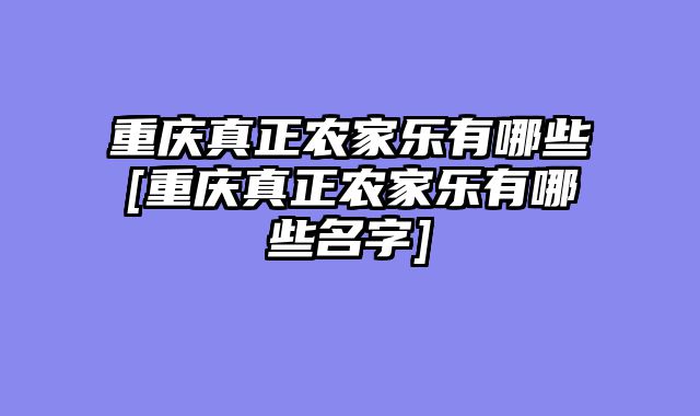 重庆真正农家乐有哪些[重庆真正农家乐有哪些名字]