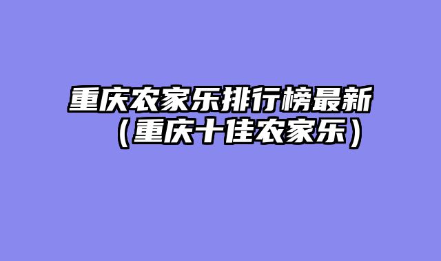 重庆农家乐排行榜最新（重庆十佳农家乐）