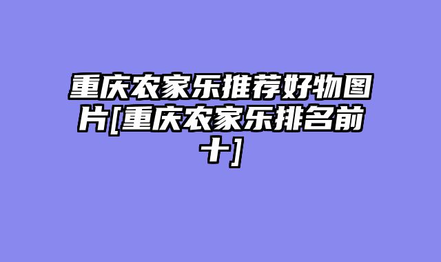 重庆农家乐推荐好物图片[重庆农家乐排名前十]