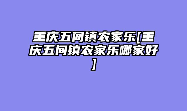 重庆五间镇农家乐[重庆五间镇农家乐哪家好]