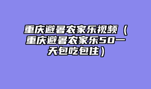 重庆避暑农家乐视频（重庆避暑农家乐50一天包吃包住）