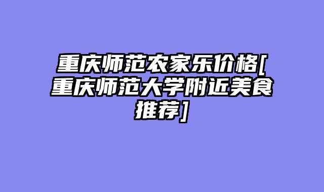 重庆师范农家乐价格[重庆师范大学附近美食推荐]