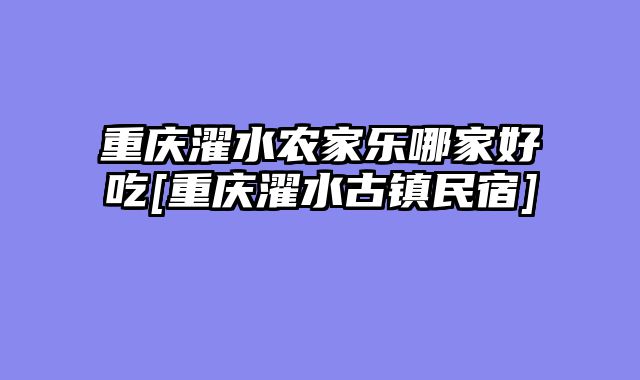 重庆濯水农家乐哪家好吃[重庆濯水古镇民宿]
