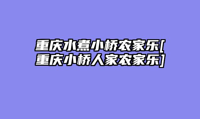 重庆水煮小桥农家乐[重庆小桥人家农家乐]