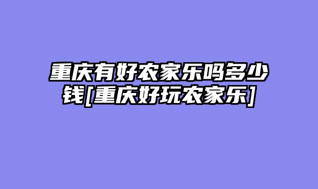 重庆有好农家乐吗多少钱[重庆好玩农家乐]