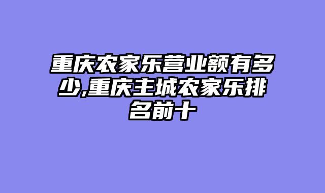 重庆农家乐营业额有多少,重庆主城农家乐排名前十