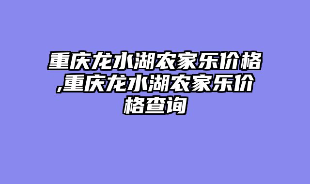 重庆龙水湖农家乐价格,重庆龙水湖农家乐价格查询