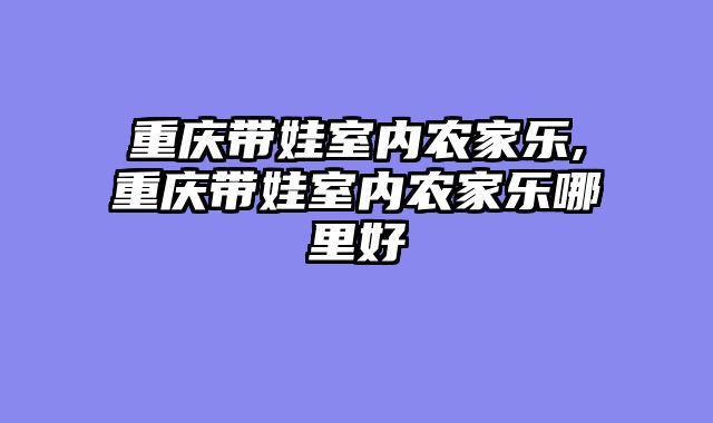 重庆带娃室内农家乐,重庆带娃室内农家乐哪里好