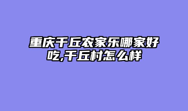 重庆千丘农家乐哪家好吃,千丘村怎么样