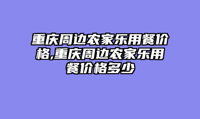 重庆周边农家乐用餐价格,重庆周边农家乐用餐价格多少