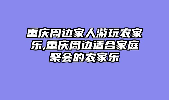 重庆周边家人游玩农家乐,重庆周边适合家庭聚会的农家乐