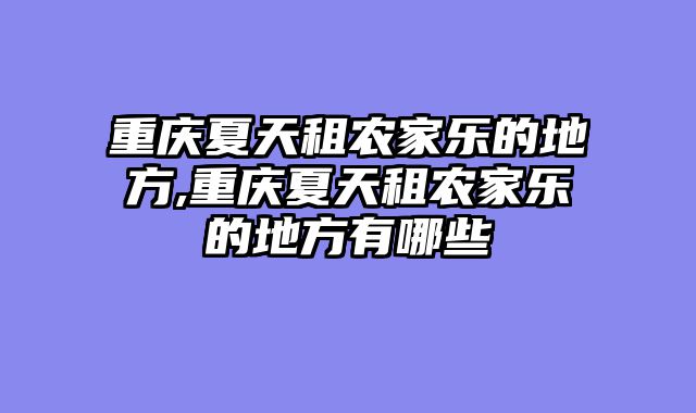 重庆夏天租农家乐的地方,重庆夏天租农家乐的地方有哪些