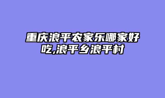 重庆浪平农家乐哪家好吃,浪平乡浪平村