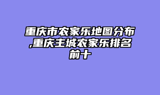 重庆市农家乐地图分布,重庆主城农家乐排名前十