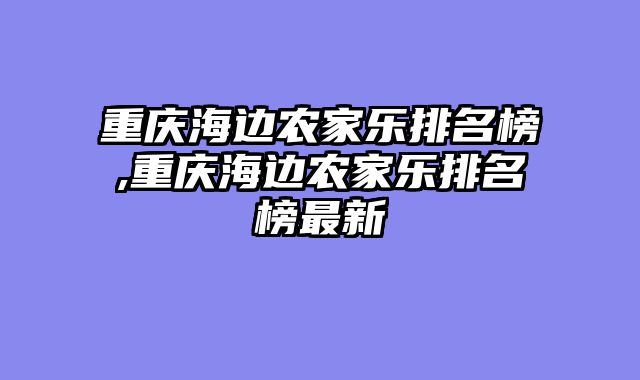 重庆海边农家乐排名榜,重庆海边农家乐排名榜最新