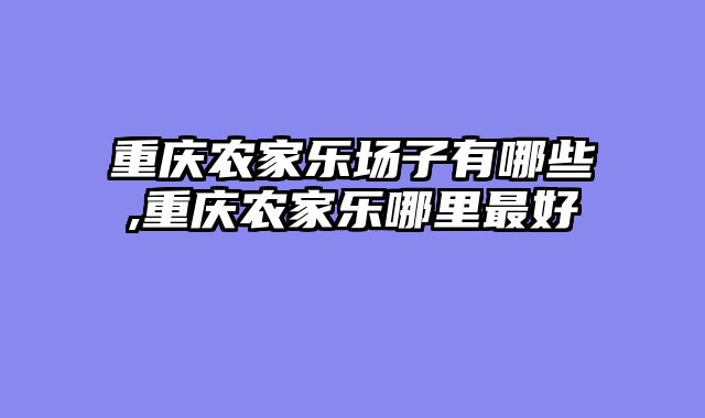 重庆农家乐场子有哪些,重庆农家乐哪里最好