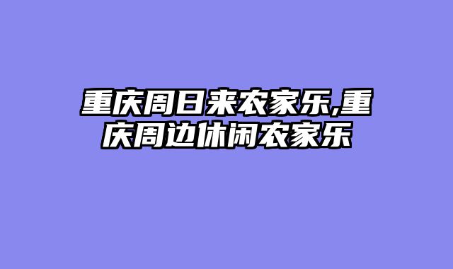 重庆周日来农家乐,重庆周边休闲农家乐