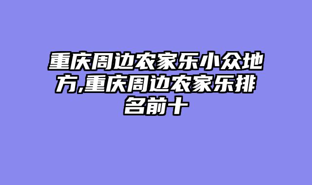 重庆周边农家乐小众地方,重庆周边农家乐排名前十