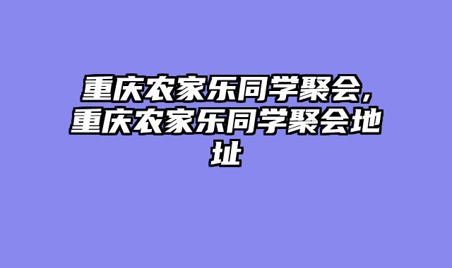 重庆农家乐同学聚会,重庆农家乐同学聚会地址