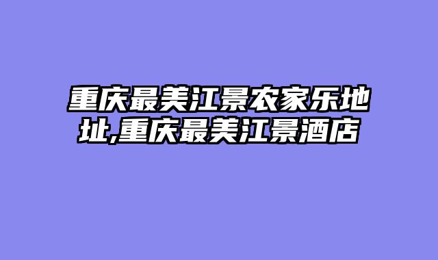 重庆最美江景农家乐地址,重庆最美江景酒店