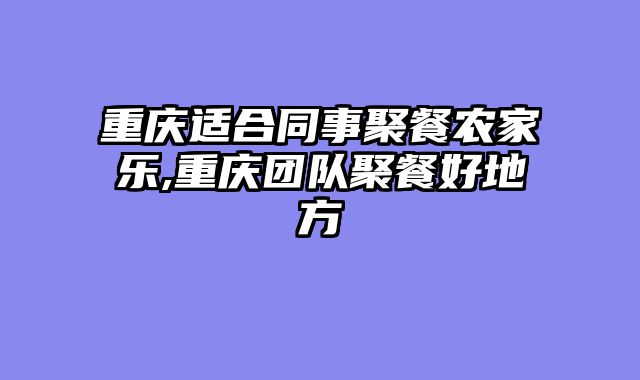 重庆适合同事聚餐农家乐,重庆团队聚餐好地方
