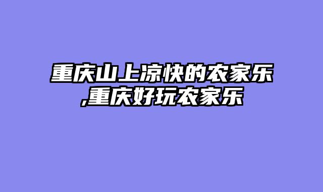 重庆山上凉快的农家乐,重庆好玩农家乐