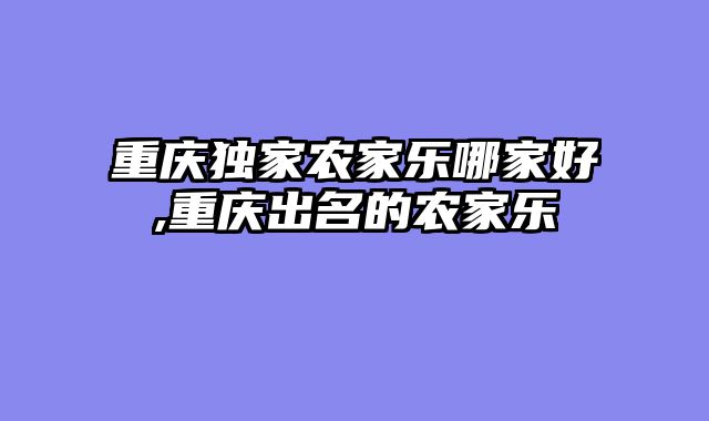 重庆独家农家乐哪家好,重庆出名的农家乐