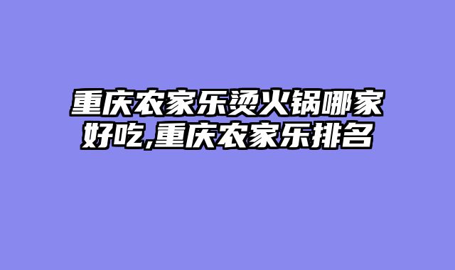 重庆农家乐烫火锅哪家好吃,重庆农家乐排名