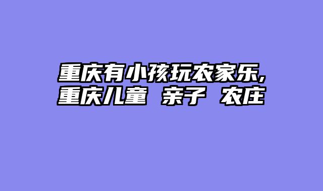 重庆有小孩玩农家乐,重庆儿童 亲子 农庄