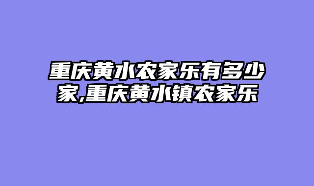 重庆黄水农家乐有多少家,重庆黄水镇农家乐