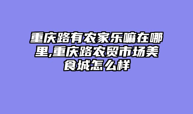 重庆路有农家乐嘛在哪里,重庆路农贸市场美食城怎么样