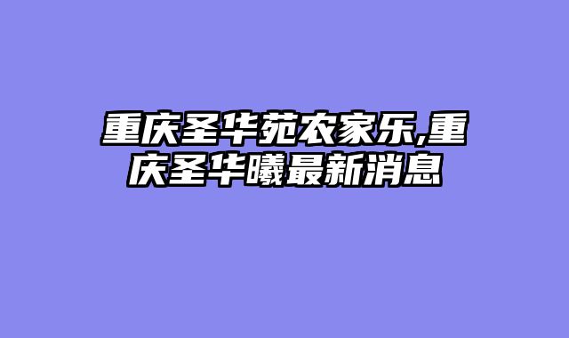 重庆圣华苑农家乐,重庆圣华曦最新消息
