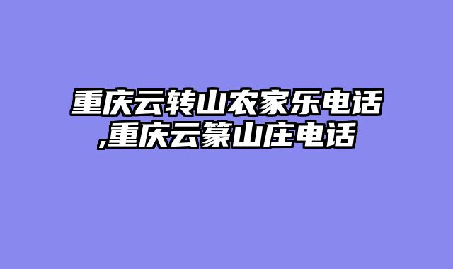 重庆云转山农家乐电话,重庆云篆山庄电话