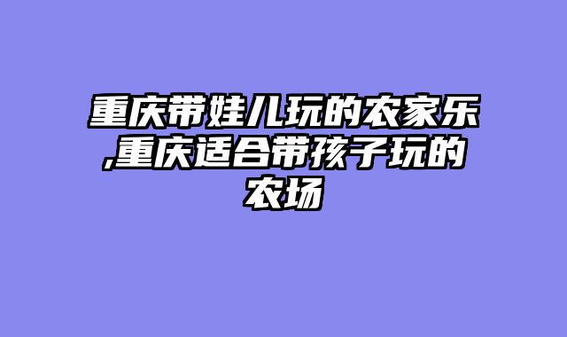 重庆带娃儿玩的农家乐,重庆适合带孩子玩的农场