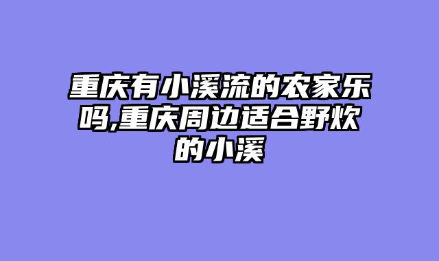 重庆有小溪流的农家乐吗,重庆周边适合野炊的小溪