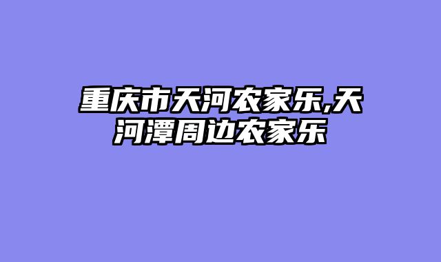 重庆市天河农家乐,天河潭周边农家乐