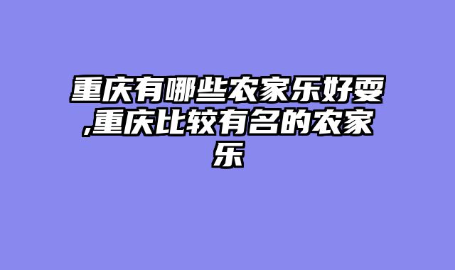 重庆有哪些农家乐好耍,重庆比较有名的农家乐