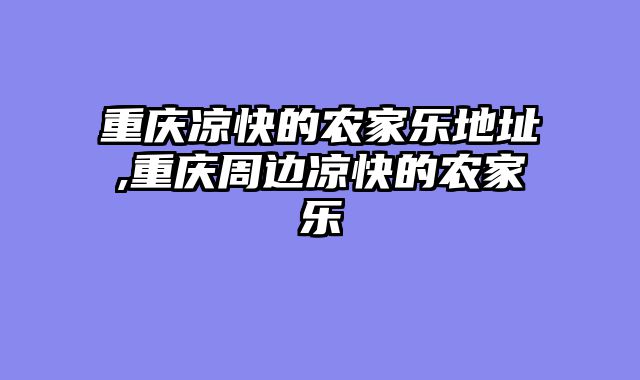 重庆凉快的农家乐地址,重庆周边凉快的农家乐