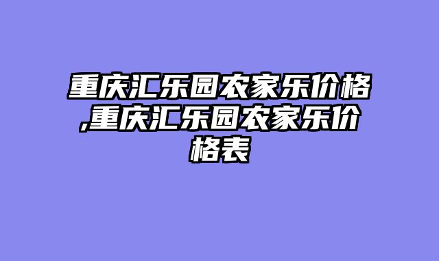 重庆汇乐园农家乐价格,重庆汇乐园农家乐价格表