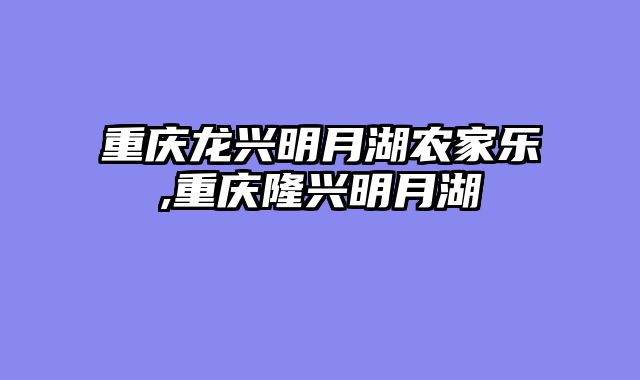 重庆龙兴明月湖农家乐,重庆隆兴明月湖
