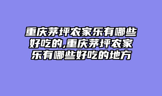 重庆茅坪农家乐有哪些好吃的,重庆茅坪农家乐有哪些好吃的地方