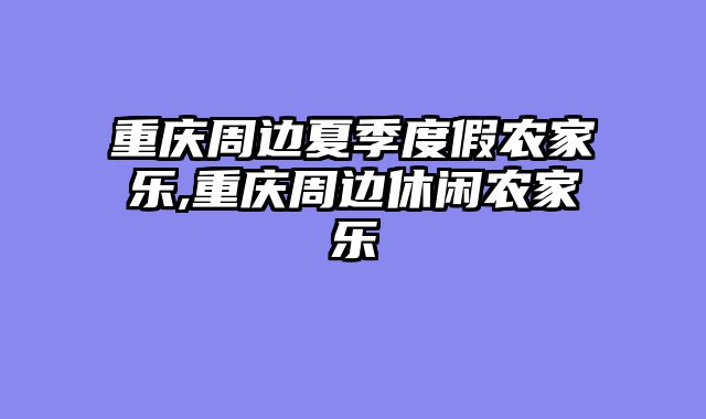 重庆周边夏季度假农家乐,重庆周边休闲农家乐