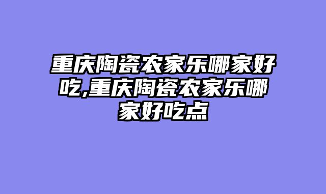 重庆陶瓷农家乐哪家好吃,重庆陶瓷农家乐哪家好吃点