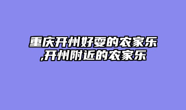 重庆开州好耍的农家乐,开州附近的农家乐