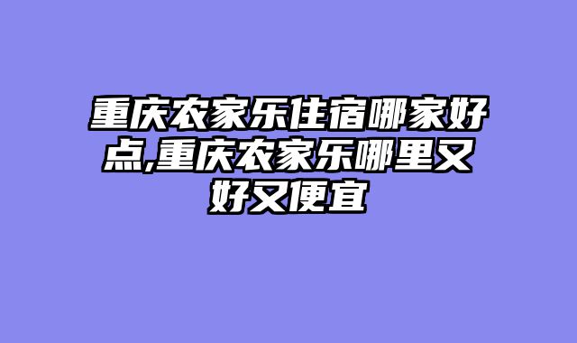 重庆农家乐住宿哪家好点,重庆农家乐哪里又好又便宜
