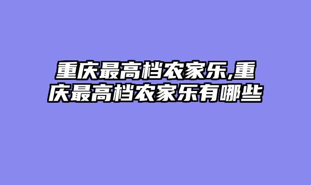 重庆最高档农家乐,重庆最高档农家乐有哪些