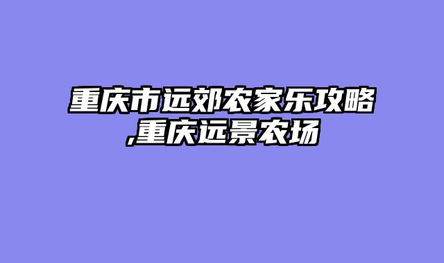 重庆市远郊农家乐攻略,重庆远景农场